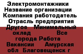 Электромонтажники › Название организации ­ Компания-работодатель › Отрасль предприятия ­ Другое › Минимальный оклад ­ 70 000 - Все города Работа » Вакансии   . Амурская обл.,Благовещенск г.